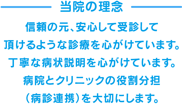 当院の理念　信頼の元、安心して受診して頂けるような診療を心がけています。丁寧な病状説明を心がけています。病院とクリニックの役割分担（病診連携）を大切にします。